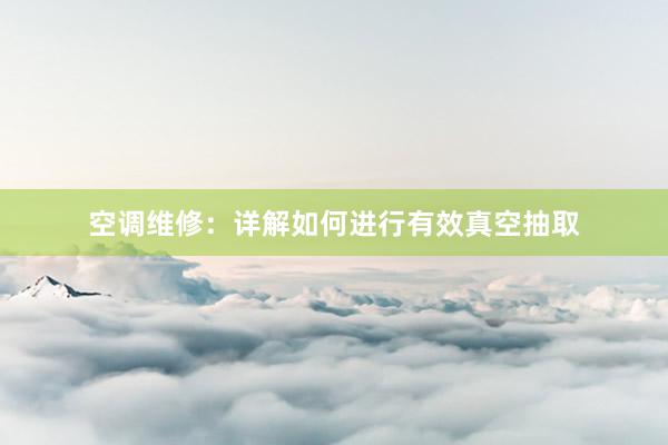 空调维修：详解如何进行有效真空抽取