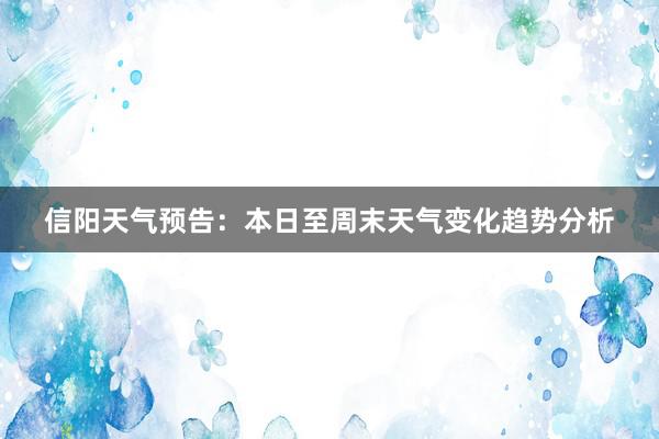 信阳天气预告：本日至周末天气变化趋势分析